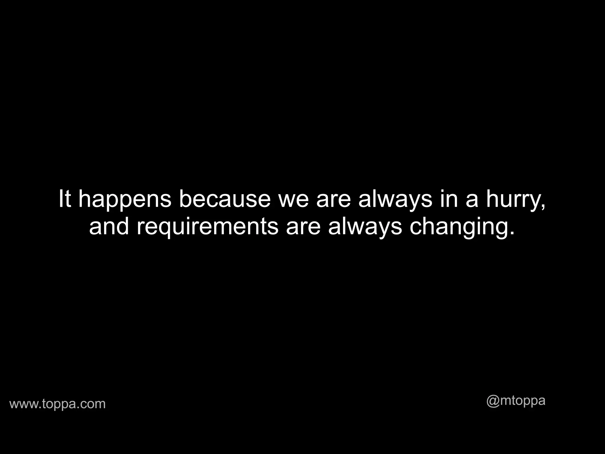 It happens because we are always in a hurry,
          and requirements are always changing.




www.toppa.com                               @mtoppa
 
