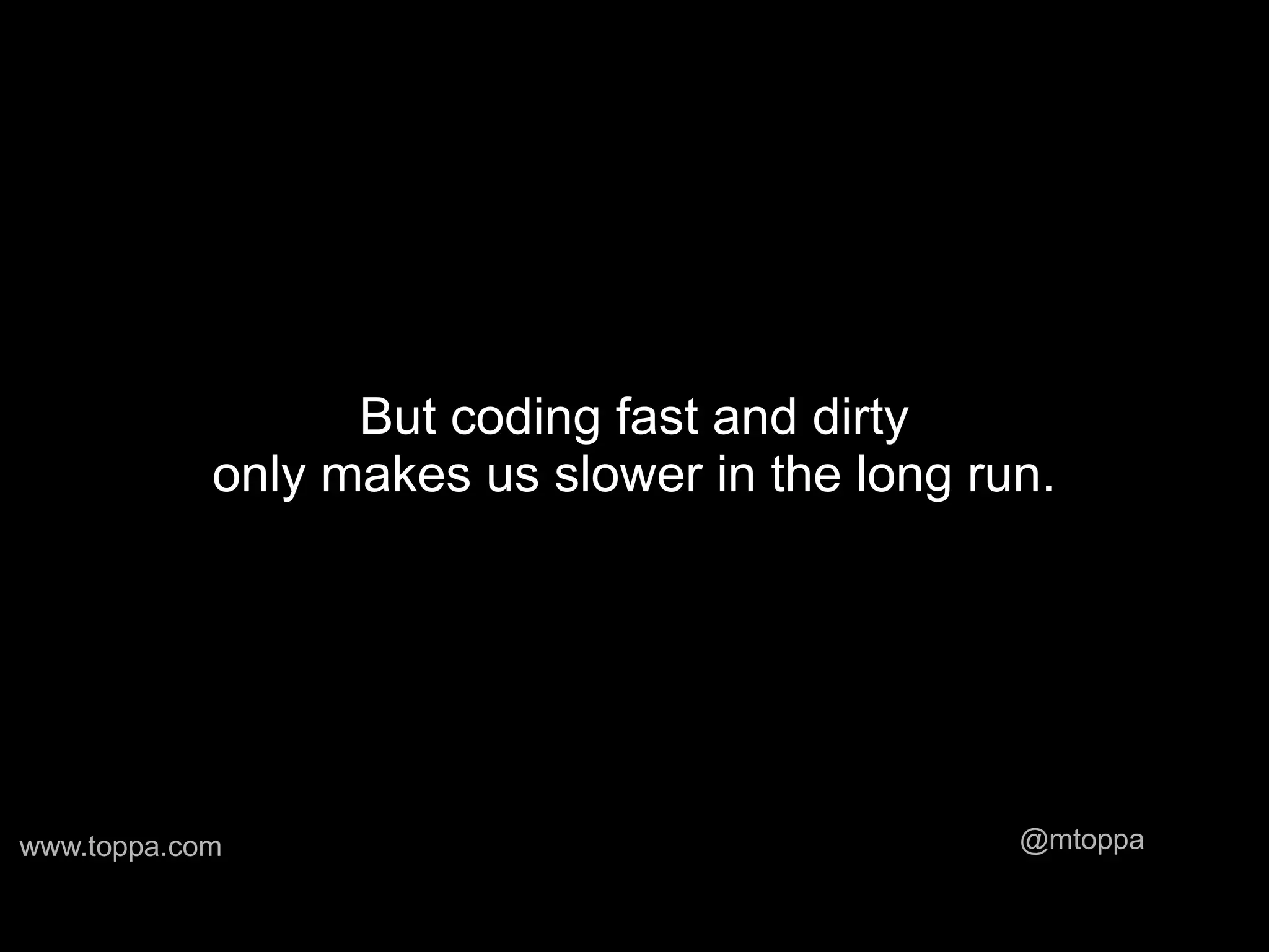 But coding fast and dirty
            only makes us slower in the long run.




www.toppa.com                                  @mtoppa
 