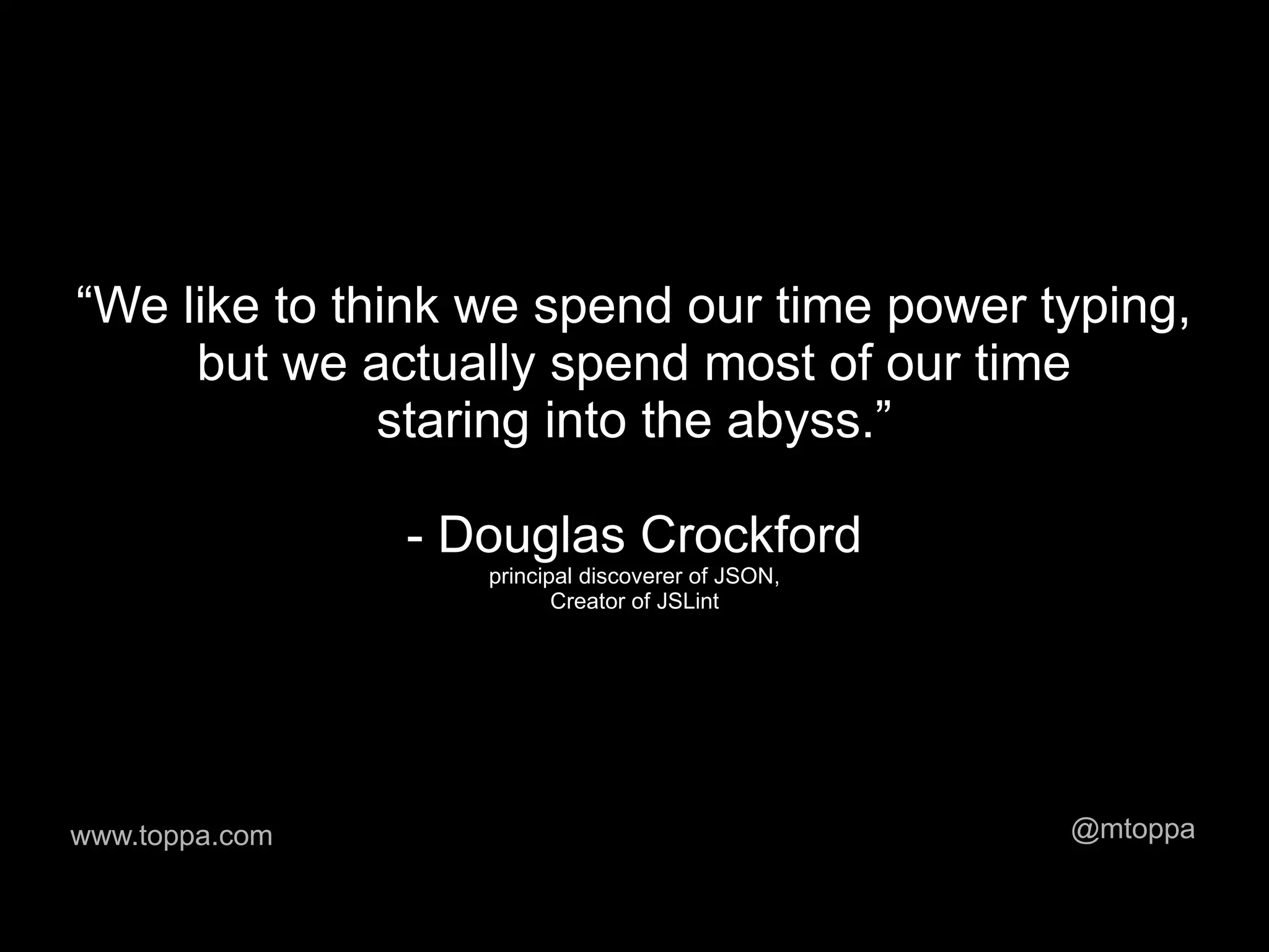 “We like to think we spend our time power typing,
     but we actually spend most of our time
              staring into the abyss.”

                - Douglas Crockford
                   principal discoverer of JSON,
                          Creator of JSLint




www.toppa.com                                      @mtoppa
 