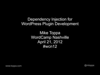 Dependency Injection for
            WordPress Plugin Development

                    Mike Toppa
                WordCamp Nashville
                  April 21, 2012
                     #wcn12



www.toppa.com                              @mtoppa
 