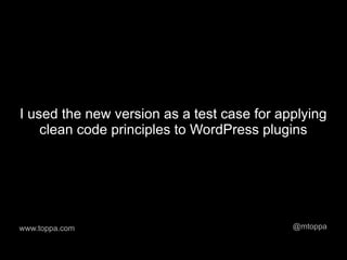 I used the new version as a test case for applying
    clean code principles to WordPress plugins




www.toppa.com                               @mtoppa
 
