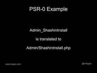 PSR-0 Example


                 Admin_ShashinInstall

                     is translated to

                Admin/ShashinInstall.php


www.toppa.com                              @mtoppa
 