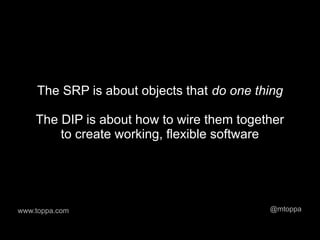 The SRP is about objects that do one thing

    The DIP is about how to wire them together
        to create working, flexible software




www.toppa.com                              @mtoppa
 