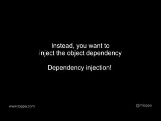 Instead, you want to
                inject the object dependency

                  Dependency injection!




www.toppa.com                                  @mtoppa
 