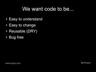 We want code to be...
●   Easy to understand
●   Easy to change
●   Reusable (DRY)
●   Bug free




www.toppa.com                           @mtoppa
 
