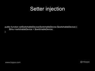 Setter injection


public function setSwitchableDevice(SwitchableDevice $switchableDevice) {
     $this->switchableDevice = $switchableDevice;
}




www.toppa.com                                                               @mtoppa
 