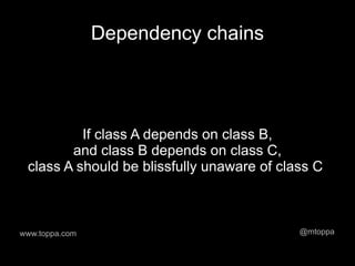 Dependency chains




          If class A depends on class B,
        and class B depends on class C,
 class A should be blissfully unaware of class C



www.toppa.com                               @mtoppa
 