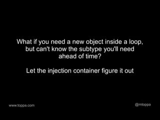 What if you need a new object inside a loop,
     but can't know the subtype you'll need
                 ahead of time?

        Let the injection container figure it out




www.toppa.com                                       @mtoppa
 