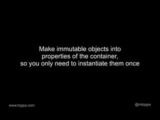 Make immutable objects into
            properties of the container,
     so you only need to instantiate them once




www.toppa.com                               @mtoppa
 