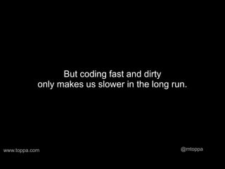 But coding fast and dirty
            only makes us slower in the long run.




www.toppa.com                                  @mtoppa
 
