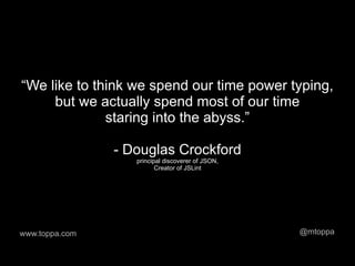 “We like to think we spend our time power typing,
     but we actually spend most of our time
              staring into the abyss.”

                - Douglas Crockford
                   principal discoverer of JSON,
                          Creator of JSLint




www.toppa.com                                      @mtoppa
 