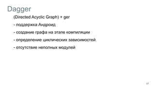 Dagger
(Directed Acyclic Graph) + ger
- поддержка Андроид
- создание графа на этапе компиляции
- определение циклических зависимостей
- отсутствие неполных модулей
!
!
17
 