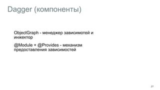 Dagger (компоненты)
ObjectGraph - менеджер зависимотей и
инжектор
@Module + @Provides - механизм
предоставления зависимостей
27
 
