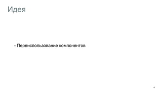 Идея
- Переиспользование компонентов
4
 