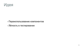 Идея
- Переиспользование компонентов
- Лёгкость в тестировании
5
 