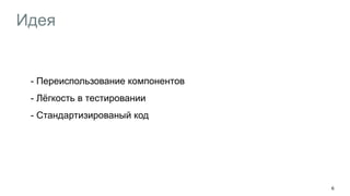 Идея
- Переиспользование компонентов
- Лёгкость в тестировании
- Стандартизированый код
6
 