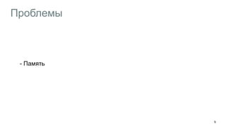 Проблемы
- Память
9
 