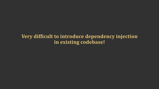 Very	difficult	to	introduce	dependency	injection	
in	existing	codebase!
 