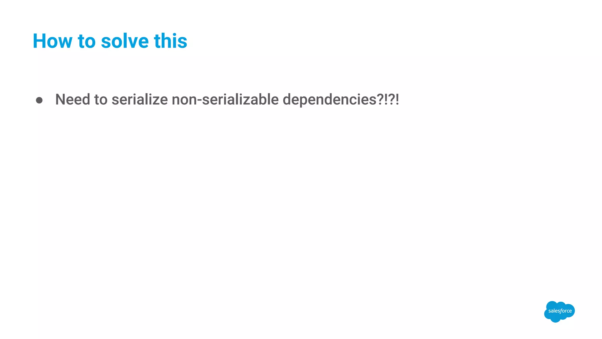 How to solve this ● Need to serialize non-serializable dependencies?!?! 