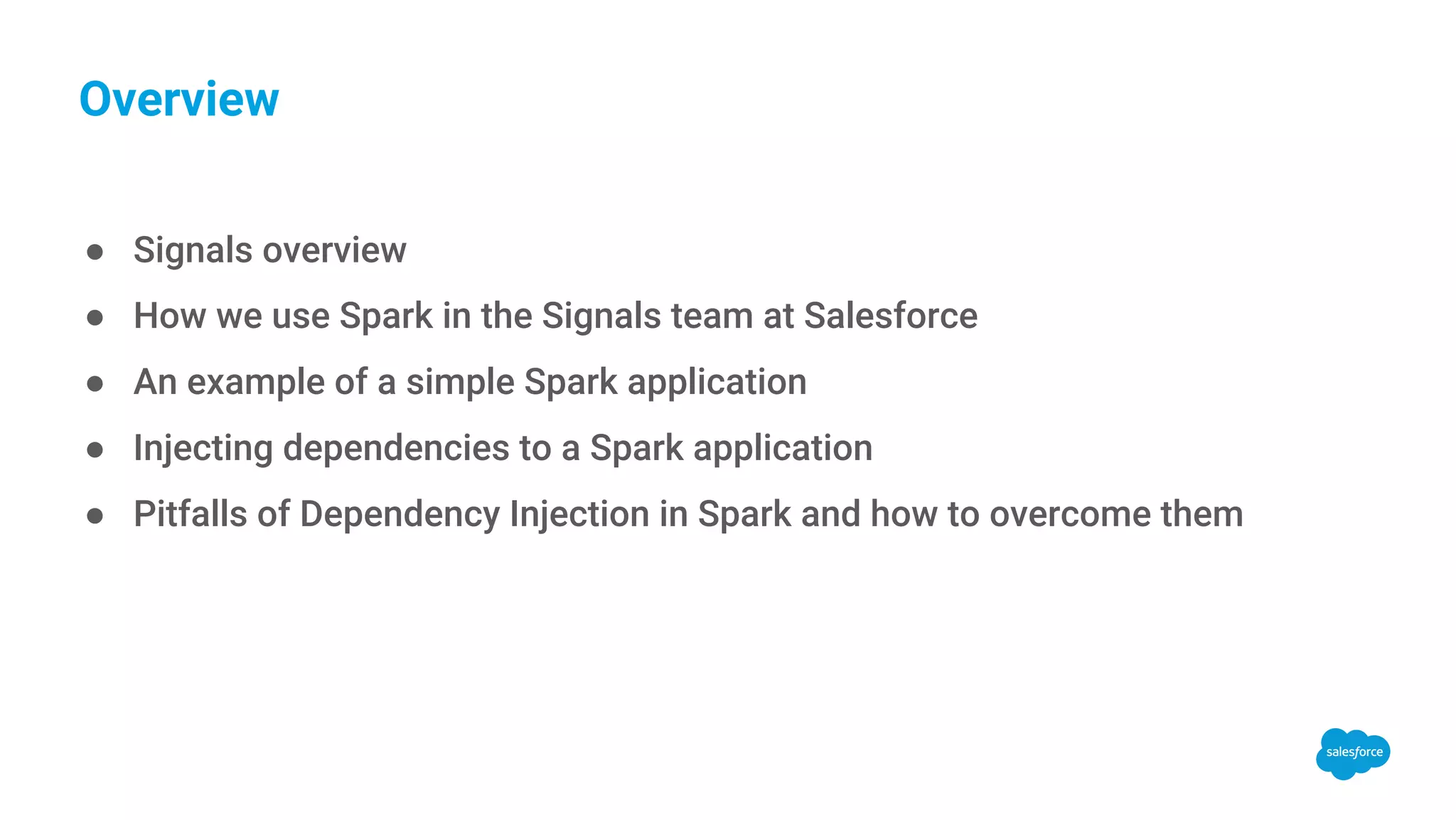 Overview ● Signals overview ● How we use Spark in the Signals team at Salesforce ● An example of a simple Spark application ● Injecting dependencies to a Spark application ● Pitfalls of Dependency Injection in Spark and how to overcome them 