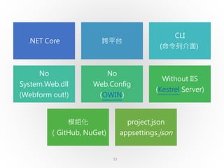 22
.NET Core 跨平台
CLI
(命令列介面)
No
System.Web.dll
(Webform out!)
No
Web.Config
(OWIN)
Without IIS
(Kestrel Server)
模組化
（GitHub, NuGet)
project.json
appsettings.json
 