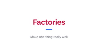 Factories
Make one thing really well
 