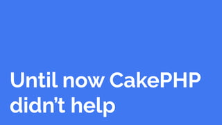 Until now CakePHP
didn’t help
 
