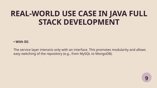 REAL-WORLD USE CASE IN JAVA FULL
STACK DEVELOPMENT
9
• With DI:
The service layer interacts only with an interface. This promotes modularity and allows
easy switching of the repository (e.g., from MySQL to MongoDB).
 