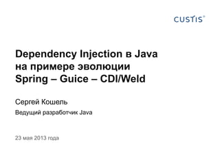 Dependency Injection в Java
на примере эволюции
Spring – Guice – CDI/Weld
Сергей Кошель
Ведущий разработчик Java
23 мая 2013 года
 