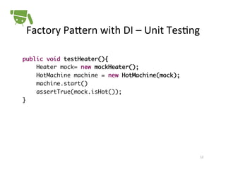 Factory	
  PaPern	
  with	
  DI	
  –	
  Unit	
  Tes+ng	
  
!
public void testHeater(){	
Heater mock= new mockHeater();	
HotMachine machine = new HotMachine(mock);	
machine.start()	
assertTrue(mock.isHot());	
}!

12	
  

 