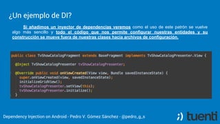 Pedro V. Gómez Sánchez - pedro@karumi.com - @pedro_g_s - github.com/pedrovgs
Dependency Injection Example
The presenter inside this fragment has to be instantiated
with all the dependency tree. Without a dependency
injector this can be tedious.
 