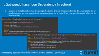 Pedro V. Gómez Sánchez - pedro@karumi.com - @pedro_g_s - github.com/pedrovgs
What can I do?
● Do not link the class to the runtime lifecycle or frameworks.
● Improve testability.
● Decouple your code and improve our software design.
● Detect code smells related to class dependencies and SRP violations.
● Change the implementation details in build time.
● Extract implementation details out of the business logic.
 