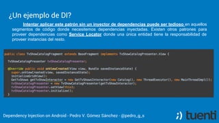 Pedro V. Gómez Sánchez - pedro@karumi.com - @pedro_g_s - github.com/pedrovgs
Why?
The usage of IoC, Dependency Inversion and Dependency
Injection provides give us the following benefits:
● Testability.
● Decoupling.
● Modularity.
 