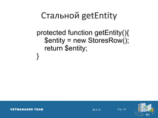 Стальной getEntity
            protected function getEntity(){
              $entity = new StoresRow();
              return $entity;
            }




VETMANAGER TEAM               26.4.12   Стр. 16
 