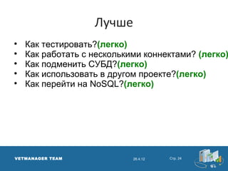 Лучше

    Как тестировать?(легко)

    Как работать с несколькими коннектами? (легко)

    Как подменить СУБД?(легко)

    Как использовать в другом проекте?(легко)

    Как перейти на NoSQL?(легко)




VETMANAGER TEAM             26.4.12   Стр. 24
 