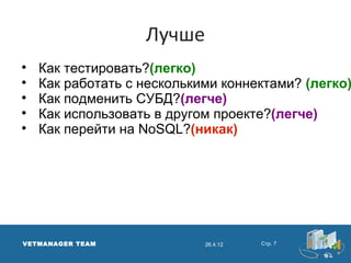 Лучше

    Как тестировать?(легко)

    Как работать с несколькими коннектами? (легко)

    Как подменить СУБД?(легче)

    Как использовать в другом проекте?(легче)

    Как перейти на NoSQL?(никак)




VETMANAGER TEAM             26.4.12   Стр. 7
 
