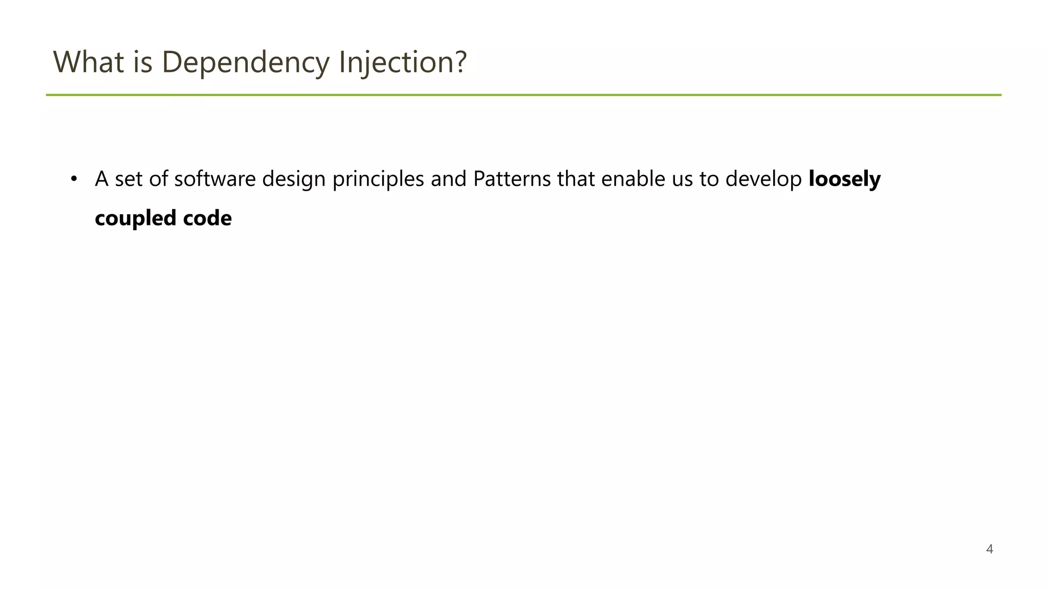 4
What is Dependency Injection?
• A set of software design principles and Patterns that enable us to develop loosely
coupled code
 