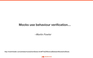 –Martin Fowler
http://martinfowler.com/articles/mocksArentStubs.html#TheDifferenceBetweenMocksAndStubs
 