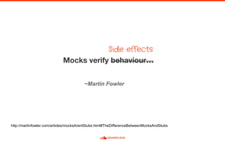 ~Martin Fowler
http://martinfowler.com/articles/mocksArentStubs.html#TheDifferenceBetweenMocksAndStubs
Side effects
 