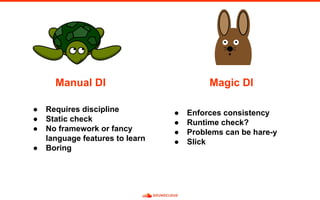Manual DI Magic DI
● Requires discipline
● Static check
● No framework or fancy
language features to learn
● Boring
● Enforces consistency
● Runtime check?
● Problems can be hare-y
● Slick
 