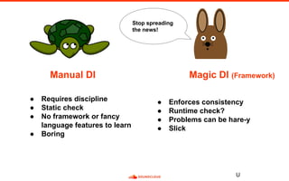 U
Manual DI Magic DI (Framework)
● Requires discipline
● Static check
● No framework or fancy
language features to learn
● Boring
● Enforces consistency
● Runtime check?
● Problems can be hare-y
● Slick
Stop spreading
the news!
 