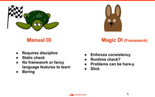 :L
Manual DI Magic DI (Framework)
● Requires discipline
● Static check
● No framework or fancy
language features to learn
● Boring
● Enforces consistency
● Runtime check?
● Problems can be hare-y
● Slick
 