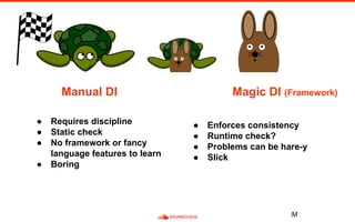 Manual DI Magic DI (Framework)
● Requires discipline
● Static check
● No framework or fancy
language features to learn
● Boring
● Enforces consistency
● Runtime check?
● Problems can be hare-y
● Slick
:M
 
