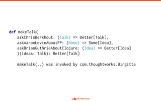 def makeTalk(
askChrisBerkhout: (Talk) => Better[Talk],
askAaronLevinAboutFP: (None) => Some[Idea],
askBrianGuthrieAboutClojure: (Idea) => Better[Idea]
)(ideas: Talk): Better[Talk]
makeTalk(..) was invoked by com.thoughtworks.Birgitta
 
