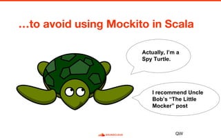 Actually, I’m a
Spy Turtle.
QW
I recommend Uncle
Bob’s “The Little
Mocker” post
 