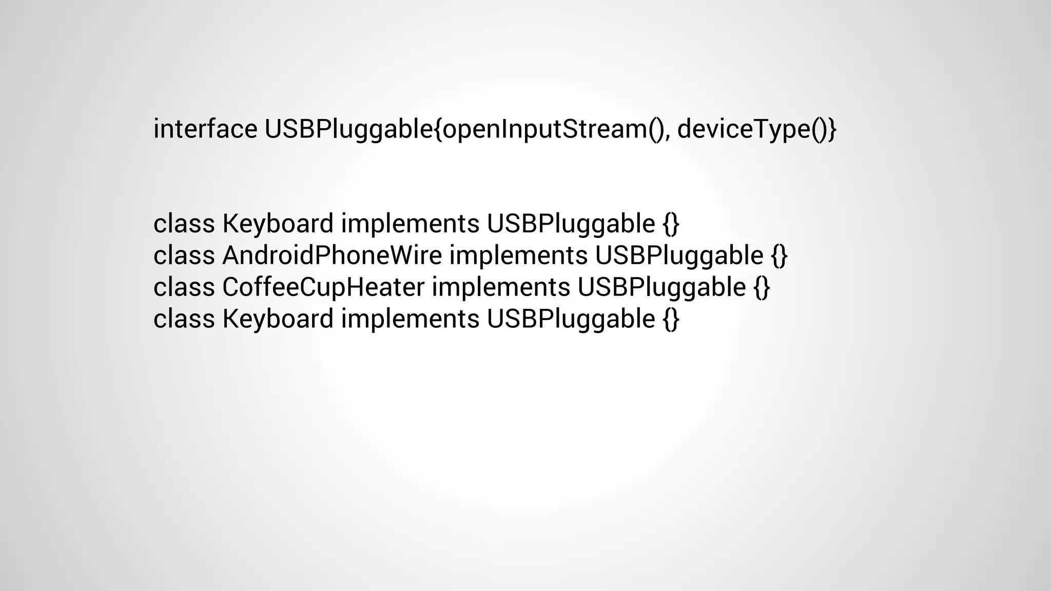 interface USBPluggable{openInputStream(), deviceType()}
class Keyboard implements USBPluggable {}
class AndroidPhoneWire implements USBPluggable {}
class CoffeeCupHeater implements USBPluggable {}
class Keyboard implements USBPluggable {}
 
