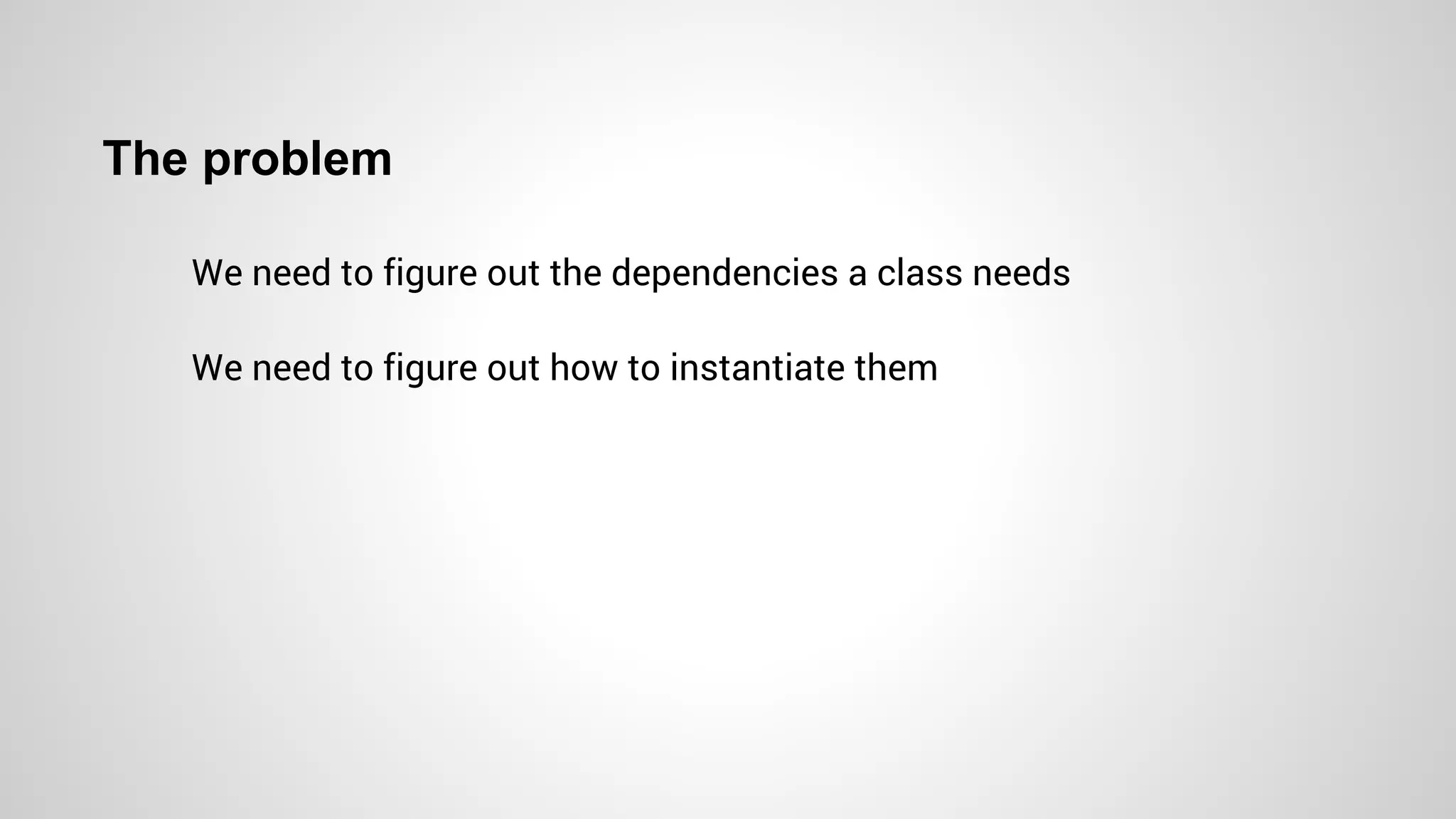 The problem
We need to figure out the dependencies a class needs
We need to figure out how to instantiate them
 