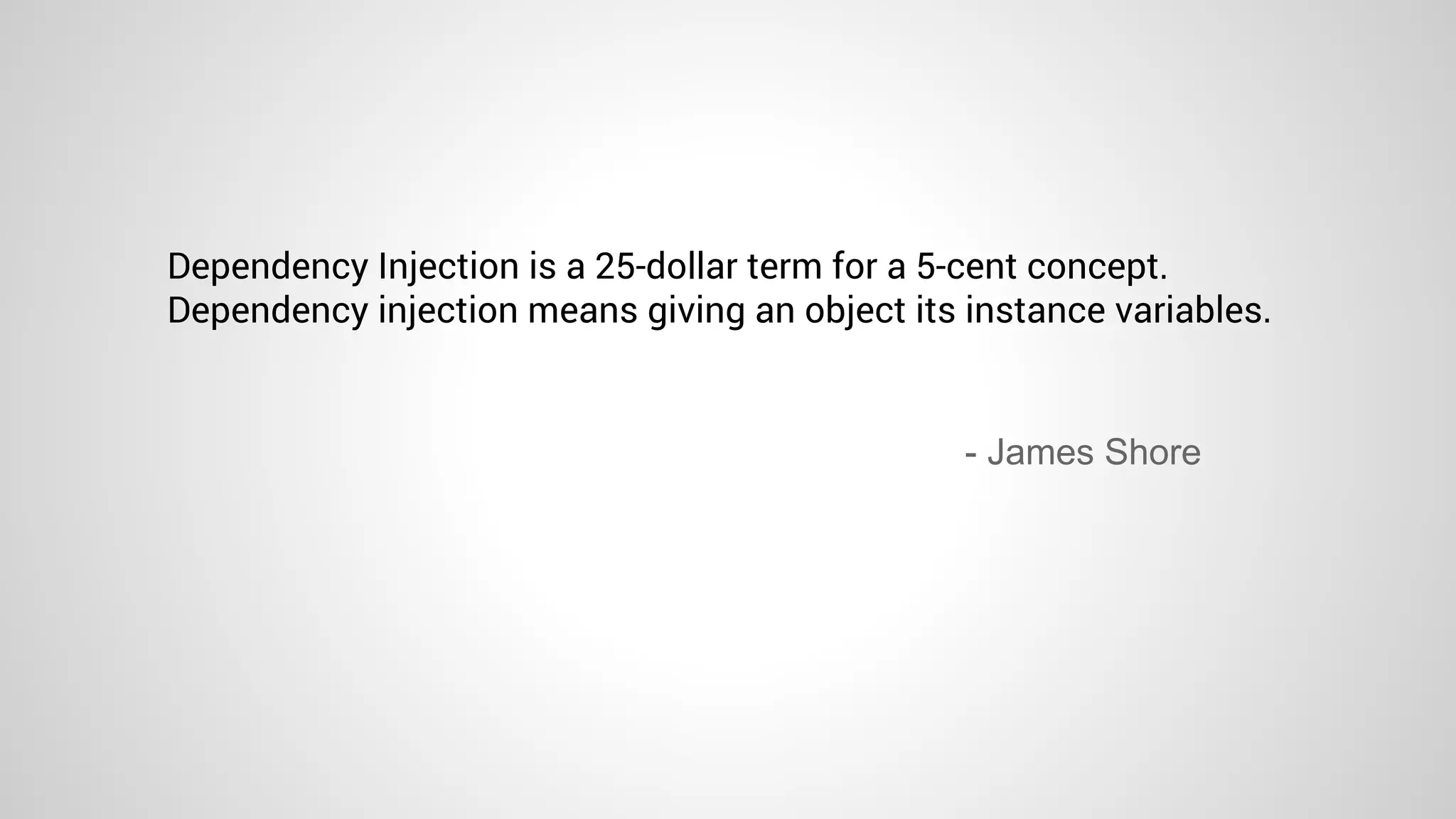 - James Shore
Dependency Injection is a 25-dollar term for a 5-cent concept.
Dependency injection means giving an object its instance variables.
 
