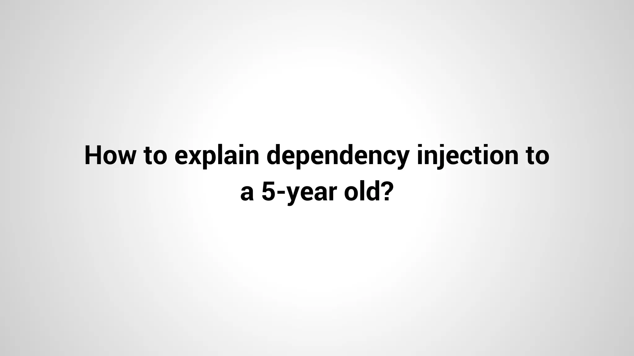 How to explain dependency injection to
a 5-year old?
 