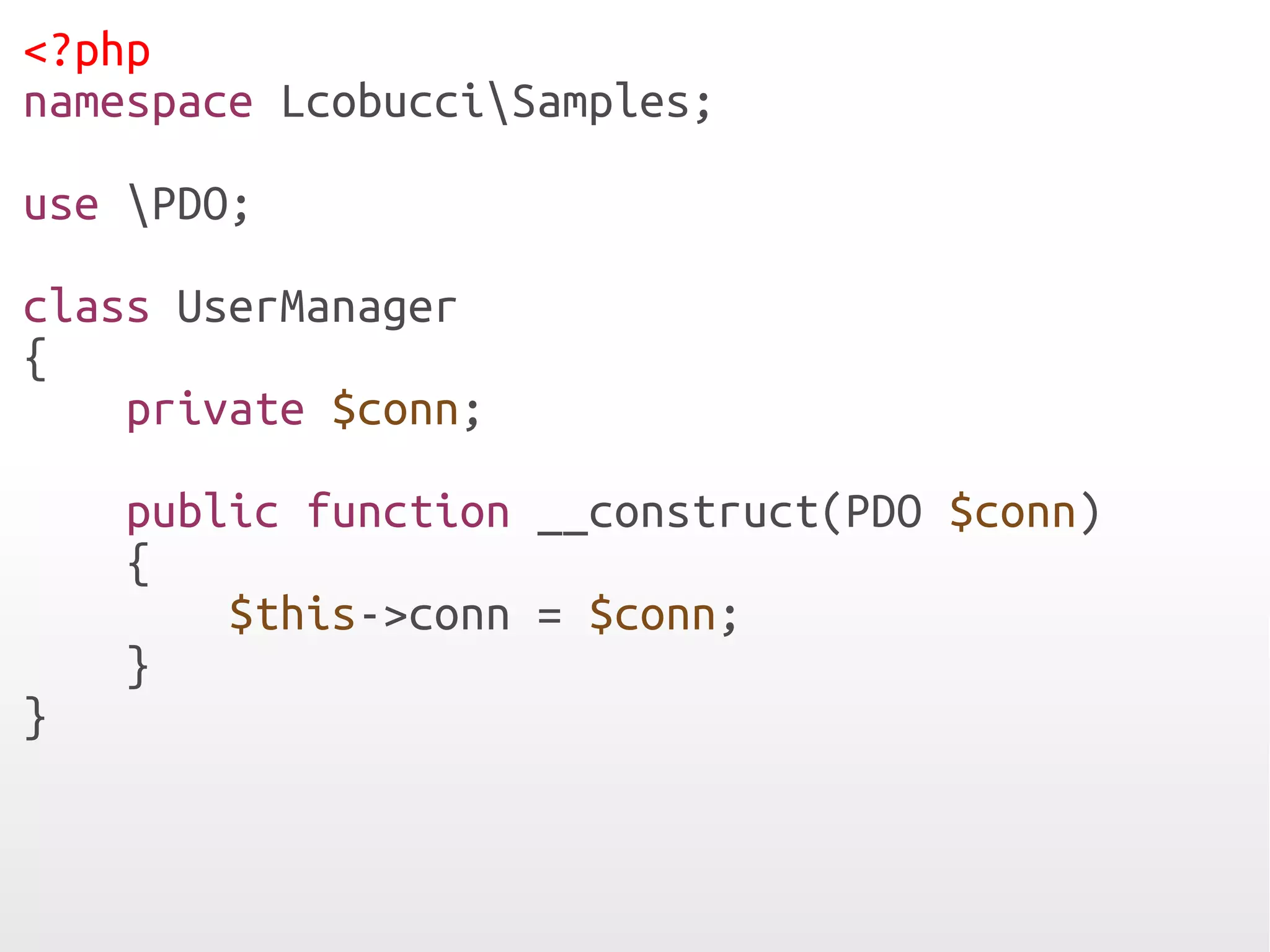 <?php
namespace LcobucciSamples;

use PDO;

class UserManager
{
    private $conn;

    public function __construct(PDO $conn)
    {
        $this->conn = $conn;
    }
}
 